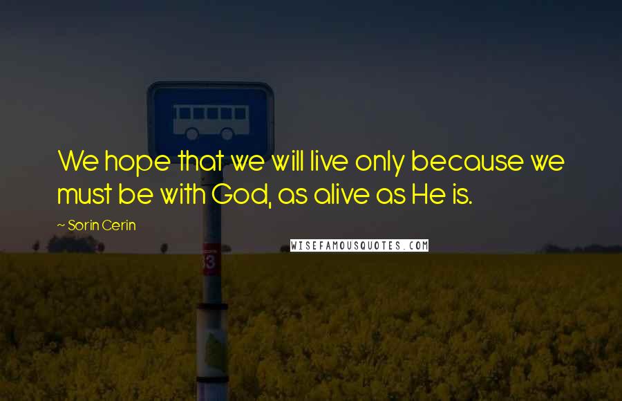 Sorin Cerin Quotes: We hope that we will live only because we must be with God, as alive as He is.