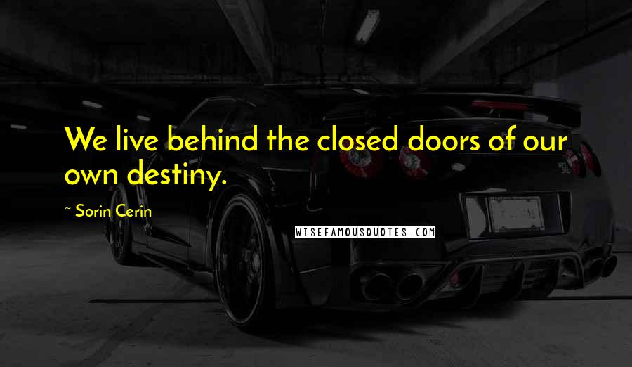 Sorin Cerin Quotes: We live behind the closed doors of our own destiny.