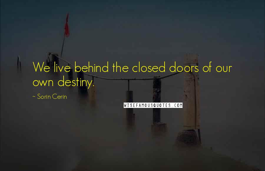 Sorin Cerin Quotes: We live behind the closed doors of our own destiny.
