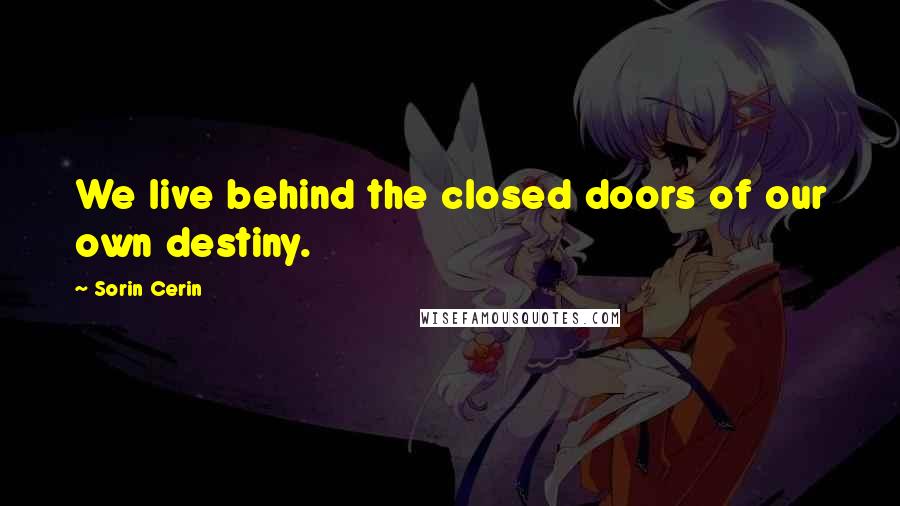 Sorin Cerin Quotes: We live behind the closed doors of our own destiny.