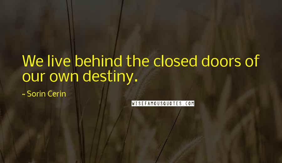 Sorin Cerin Quotes: We live behind the closed doors of our own destiny.