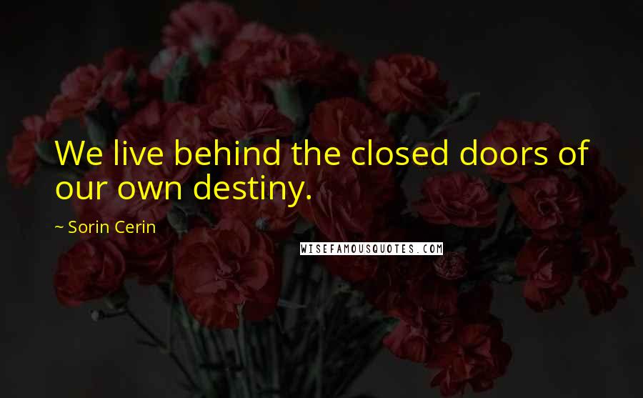 Sorin Cerin Quotes: We live behind the closed doors of our own destiny.