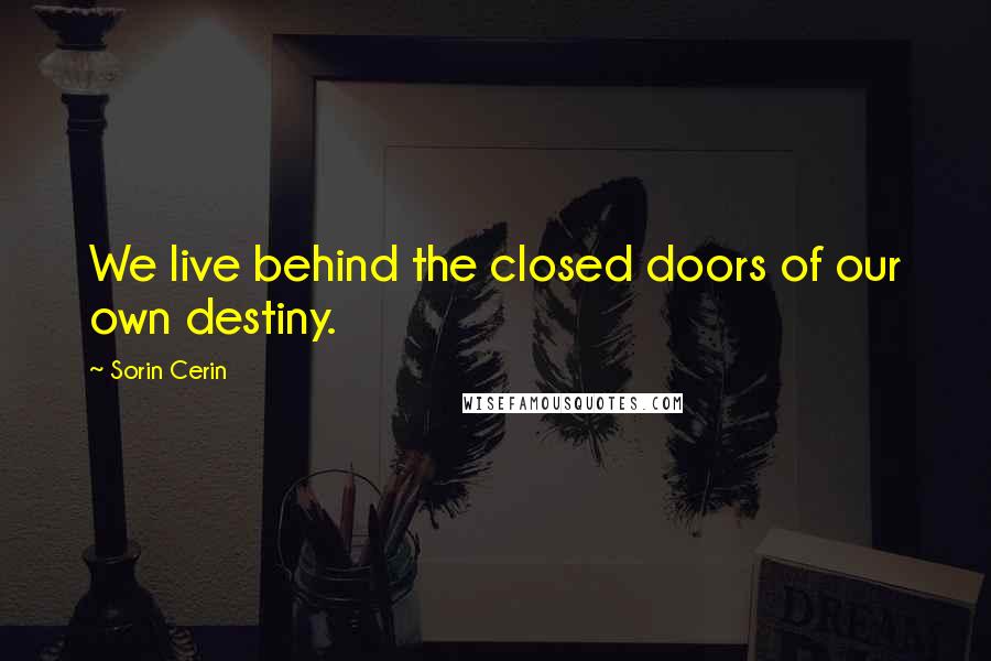 Sorin Cerin Quotes: We live behind the closed doors of our own destiny.