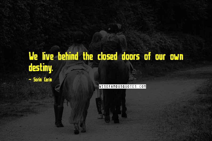 Sorin Cerin Quotes: We live behind the closed doors of our own destiny.