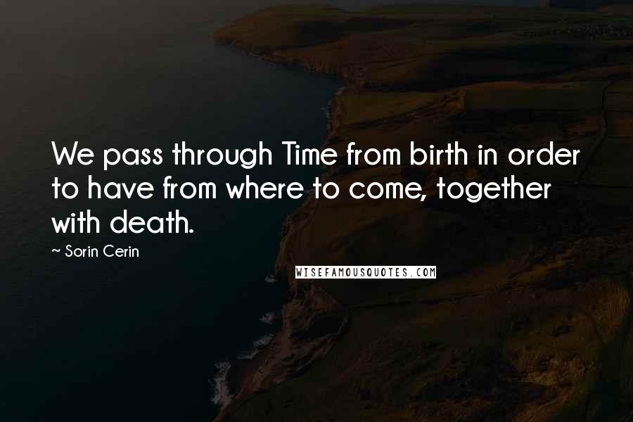 Sorin Cerin Quotes: We pass through Time from birth in order to have from where to come, together with death.