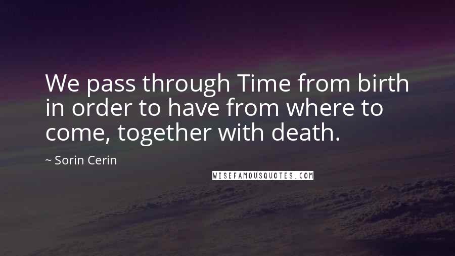 Sorin Cerin Quotes: We pass through Time from birth in order to have from where to come, together with death.