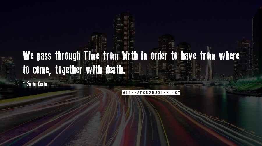 Sorin Cerin Quotes: We pass through Time from birth in order to have from where to come, together with death.