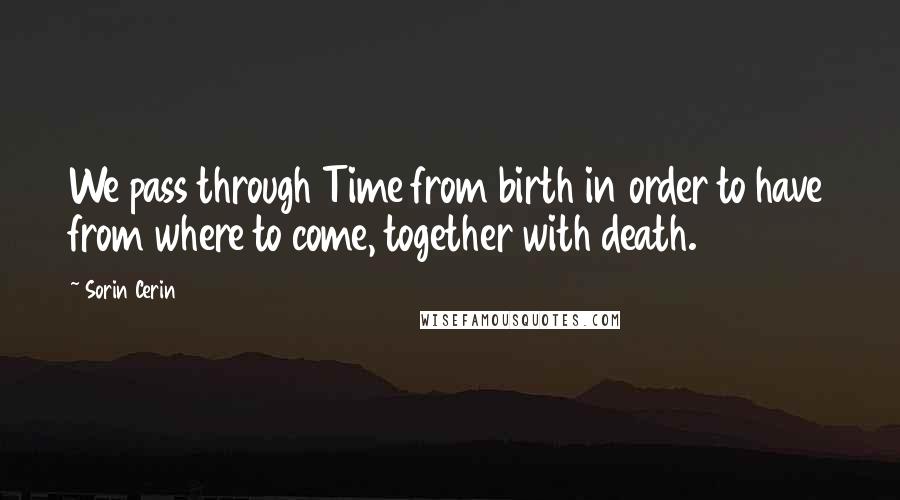 Sorin Cerin Quotes: We pass through Time from birth in order to have from where to come, together with death.