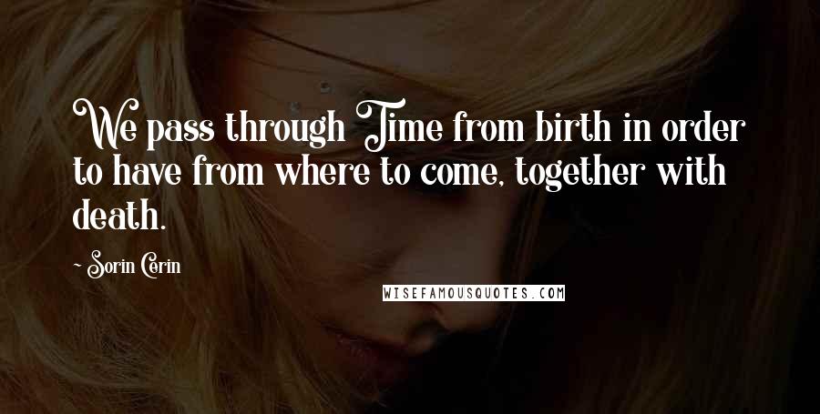 Sorin Cerin Quotes: We pass through Time from birth in order to have from where to come, together with death.