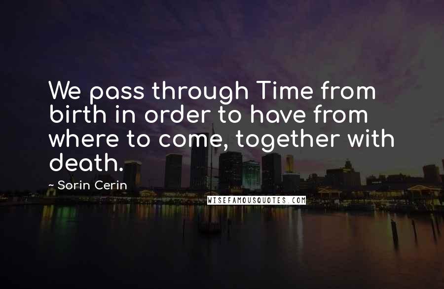 Sorin Cerin Quotes: We pass through Time from birth in order to have from where to come, together with death.