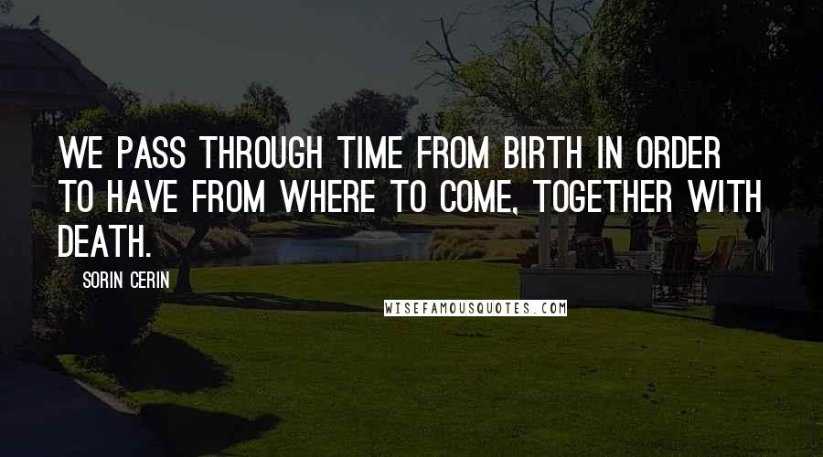 Sorin Cerin Quotes: We pass through Time from birth in order to have from where to come, together with death.