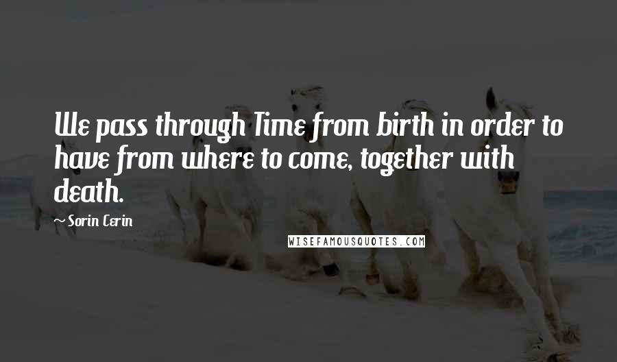 Sorin Cerin Quotes: We pass through Time from birth in order to have from where to come, together with death.