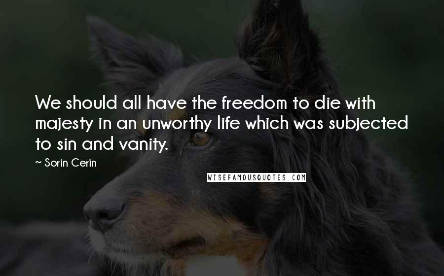 Sorin Cerin Quotes: We should all have the freedom to die with majesty in an unworthy life which was subjected to sin and vanity.