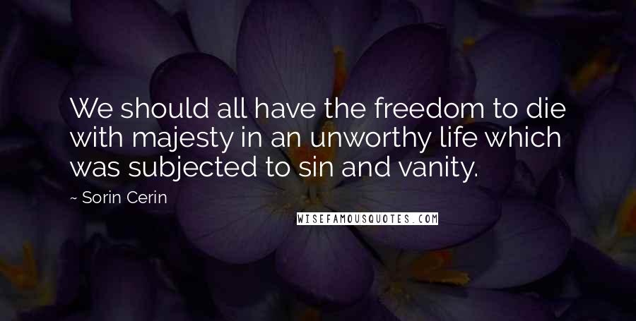 Sorin Cerin Quotes: We should all have the freedom to die with majesty in an unworthy life which was subjected to sin and vanity.