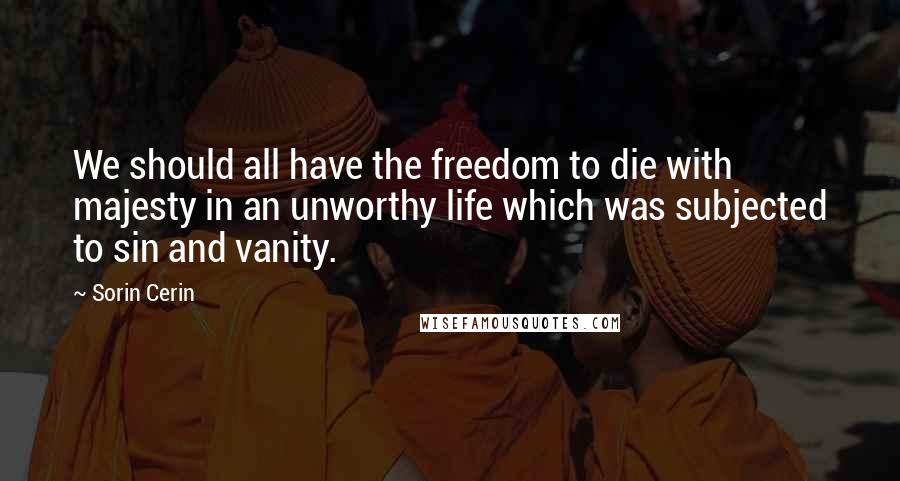 Sorin Cerin Quotes: We should all have the freedom to die with majesty in an unworthy life which was subjected to sin and vanity.