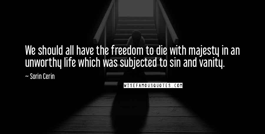 Sorin Cerin Quotes: We should all have the freedom to die with majesty in an unworthy life which was subjected to sin and vanity.