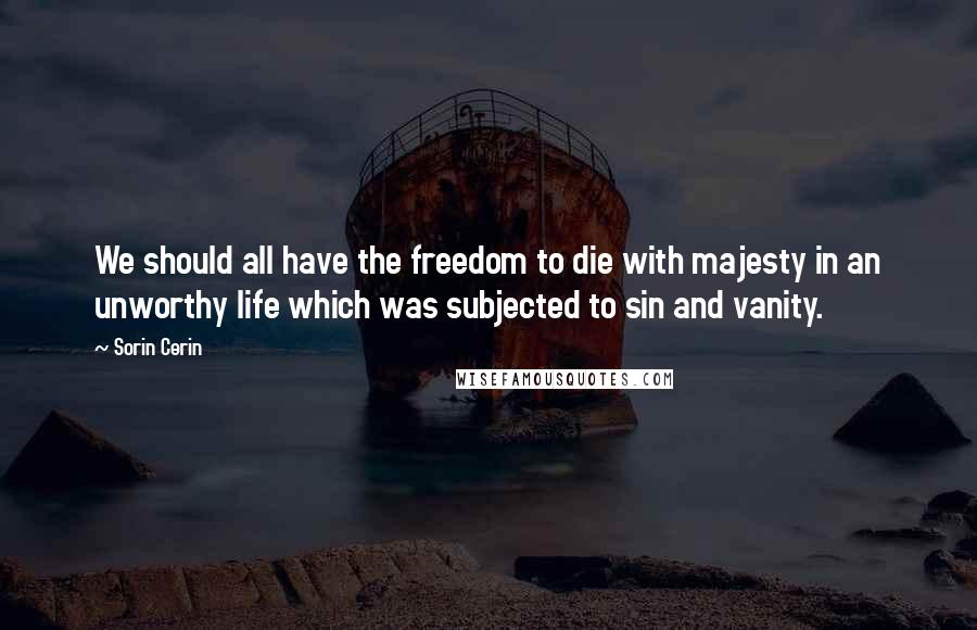 Sorin Cerin Quotes: We should all have the freedom to die with majesty in an unworthy life which was subjected to sin and vanity.