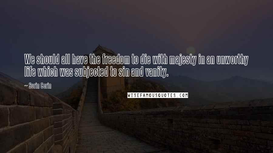 Sorin Cerin Quotes: We should all have the freedom to die with majesty in an unworthy life which was subjected to sin and vanity.