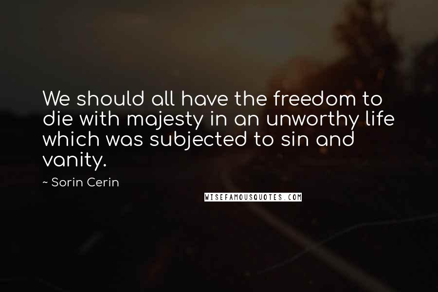 Sorin Cerin Quotes: We should all have the freedom to die with majesty in an unworthy life which was subjected to sin and vanity.