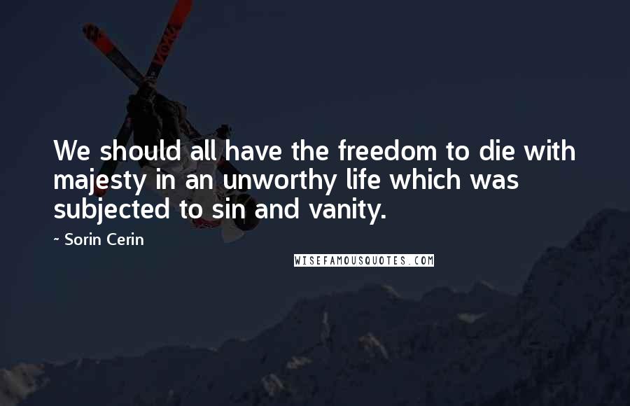 Sorin Cerin Quotes: We should all have the freedom to die with majesty in an unworthy life which was subjected to sin and vanity.