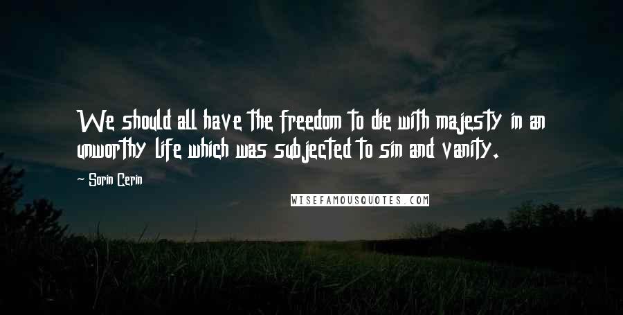 Sorin Cerin Quotes: We should all have the freedom to die with majesty in an unworthy life which was subjected to sin and vanity.