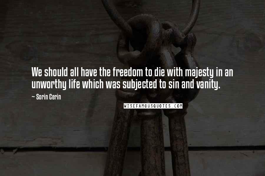 Sorin Cerin Quotes: We should all have the freedom to die with majesty in an unworthy life which was subjected to sin and vanity.