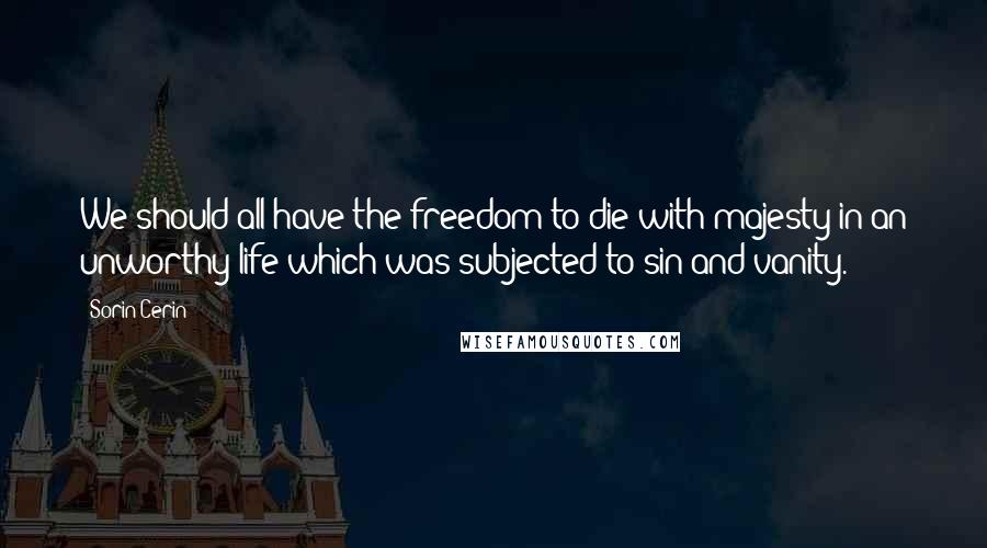 Sorin Cerin Quotes: We should all have the freedom to die with majesty in an unworthy life which was subjected to sin and vanity.