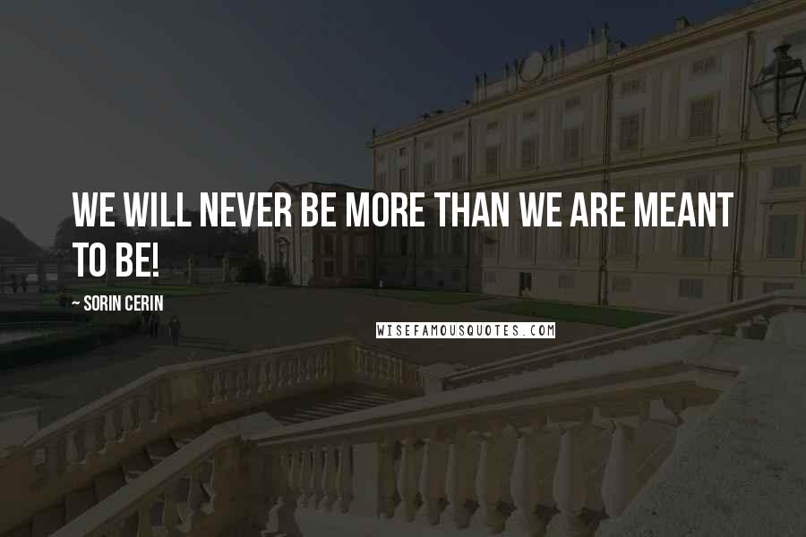 Sorin Cerin Quotes: We will never be more than we are meant to be!