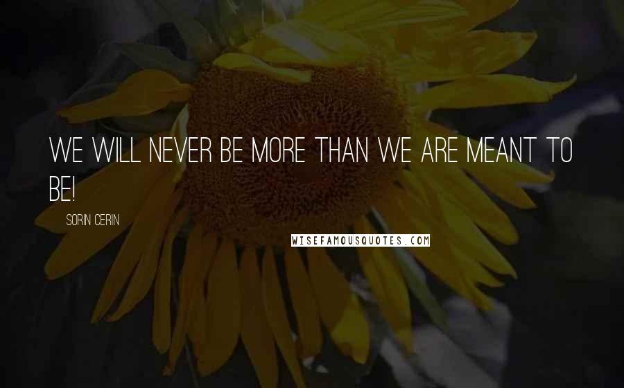 Sorin Cerin Quotes: We will never be more than we are meant to be!