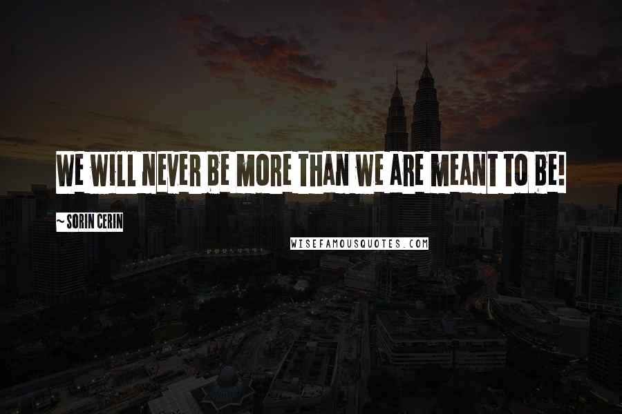 Sorin Cerin Quotes: We will never be more than we are meant to be!