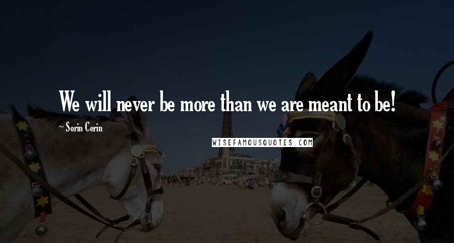 Sorin Cerin Quotes: We will never be more than we are meant to be!