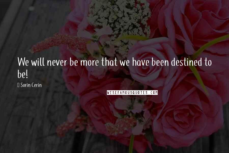 Sorin Cerin Quotes: We will never be more that we have been destined to be!