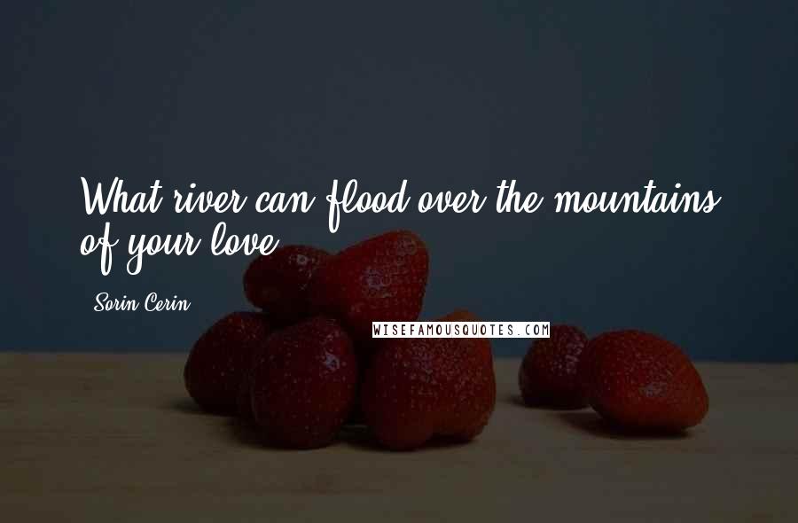 Sorin Cerin Quotes: What river can flood over the mountains of your love?