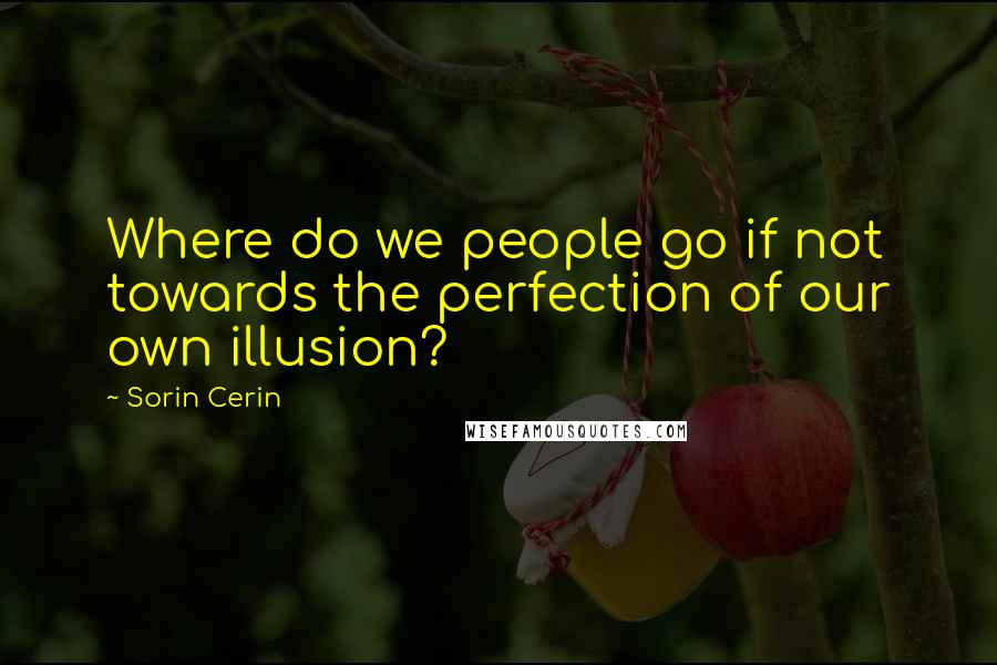 Sorin Cerin Quotes: Where do we people go if not towards the perfection of our own illusion?