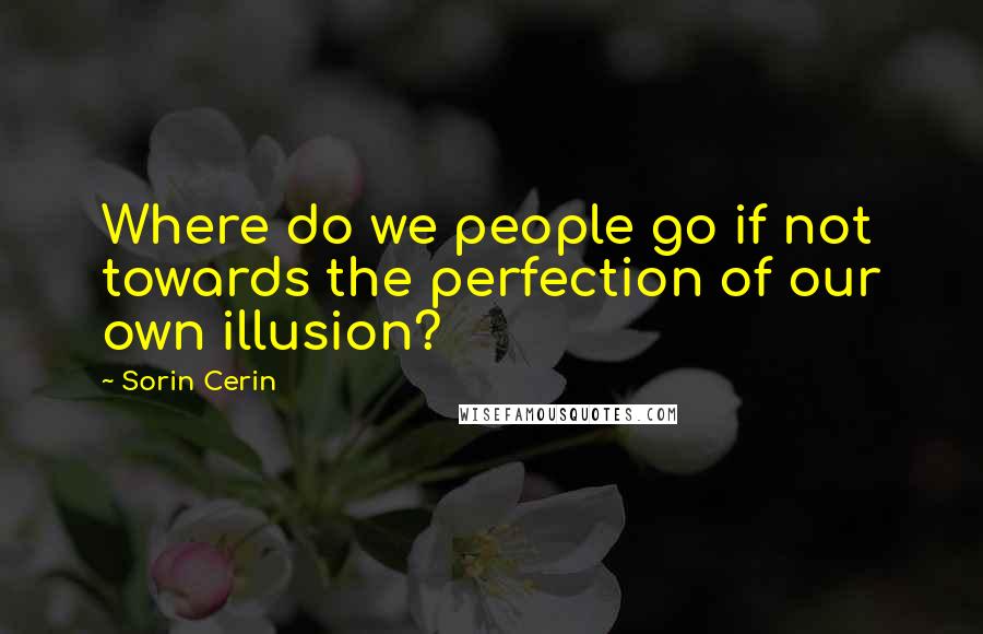 Sorin Cerin Quotes: Where do we people go if not towards the perfection of our own illusion?