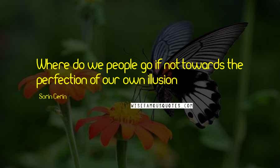 Sorin Cerin Quotes: Where do we people go if not towards the perfection of our own illusion?