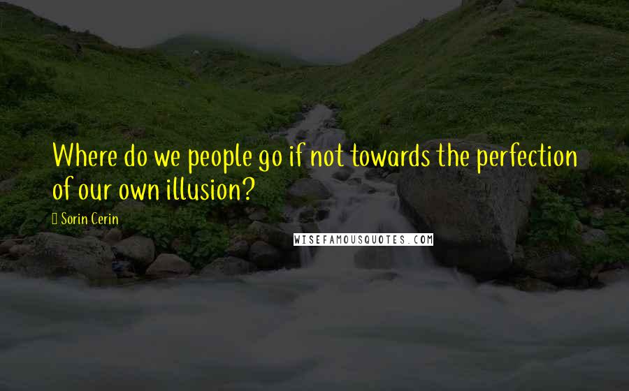 Sorin Cerin Quotes: Where do we people go if not towards the perfection of our own illusion?