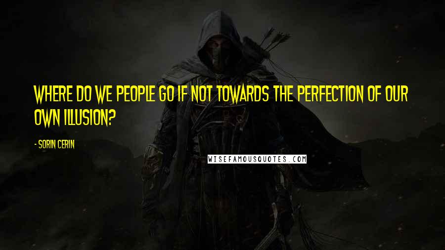 Sorin Cerin Quotes: Where do we people go if not towards the perfection of our own illusion?