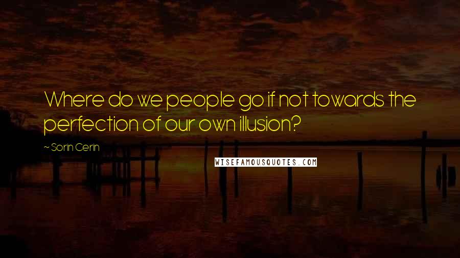 Sorin Cerin Quotes: Where do we people go if not towards the perfection of our own illusion?