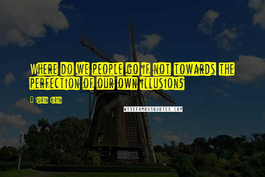 Sorin Cerin Quotes: Where do we people go if not towards the perfection of our own illusion?