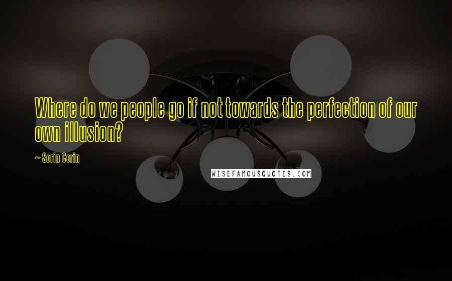 Sorin Cerin Quotes: Where do we people go if not towards the perfection of our own illusion?