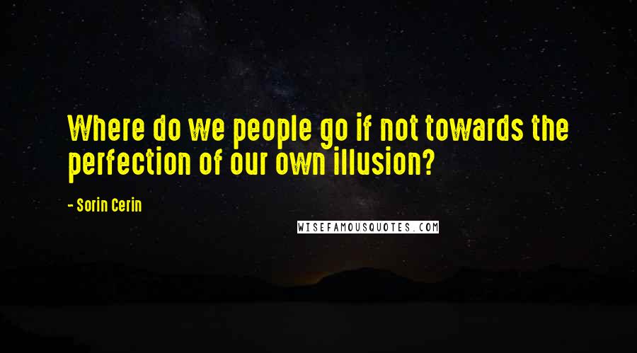 Sorin Cerin Quotes: Where do we people go if not towards the perfection of our own illusion?