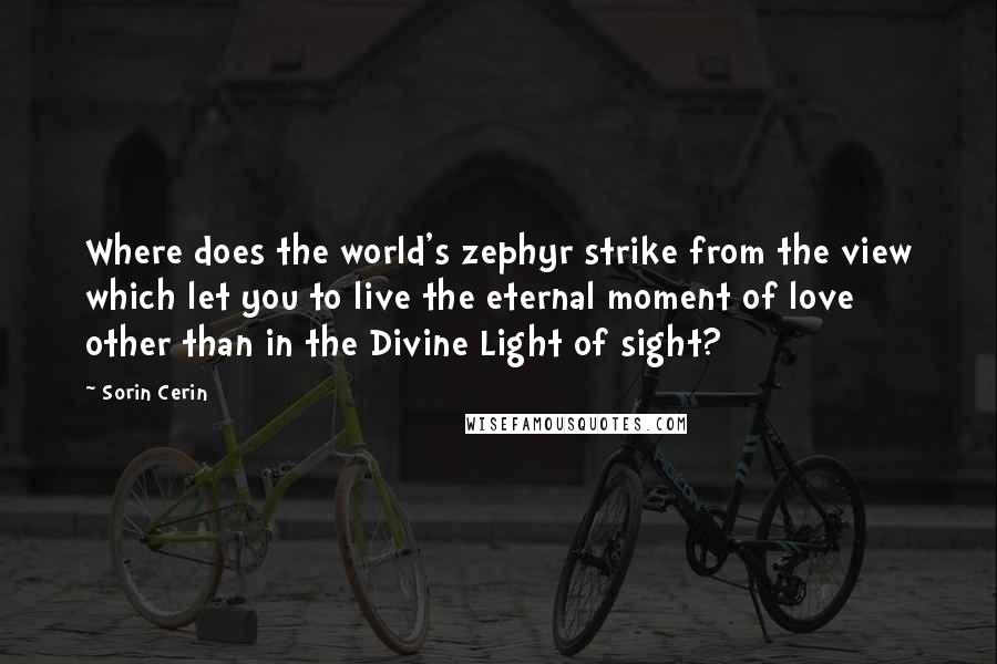 Sorin Cerin Quotes: Where does the world's zephyr strike from the view which let you to live the eternal moment of love other than in the Divine Light of sight?