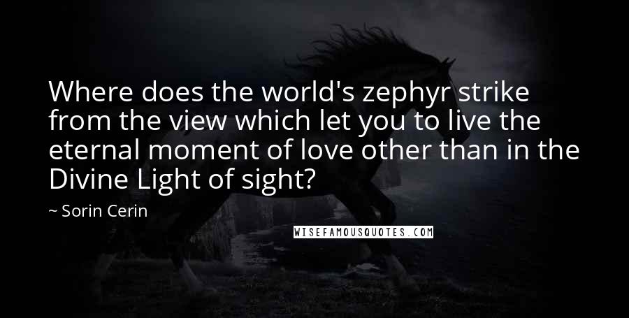 Sorin Cerin Quotes: Where does the world's zephyr strike from the view which let you to live the eternal moment of love other than in the Divine Light of sight?