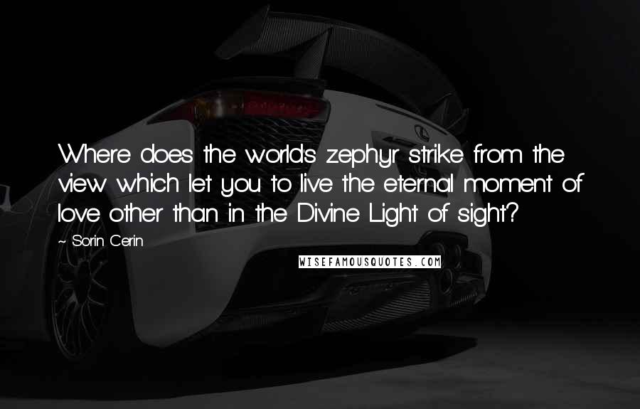 Sorin Cerin Quotes: Where does the world's zephyr strike from the view which let you to live the eternal moment of love other than in the Divine Light of sight?