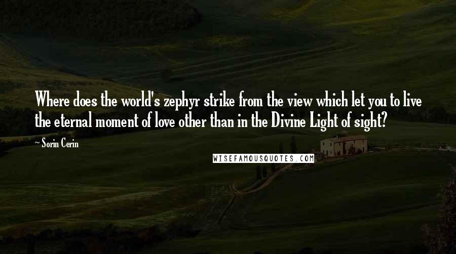 Sorin Cerin Quotes: Where does the world's zephyr strike from the view which let you to live the eternal moment of love other than in the Divine Light of sight?