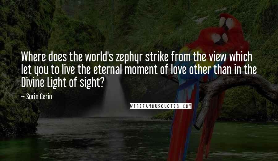 Sorin Cerin Quotes: Where does the world's zephyr strike from the view which let you to live the eternal moment of love other than in the Divine Light of sight?