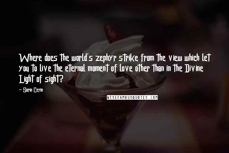 Sorin Cerin Quotes: Where does the world's zephyr strike from the view which let you to live the eternal moment of love other than in the Divine Light of sight?