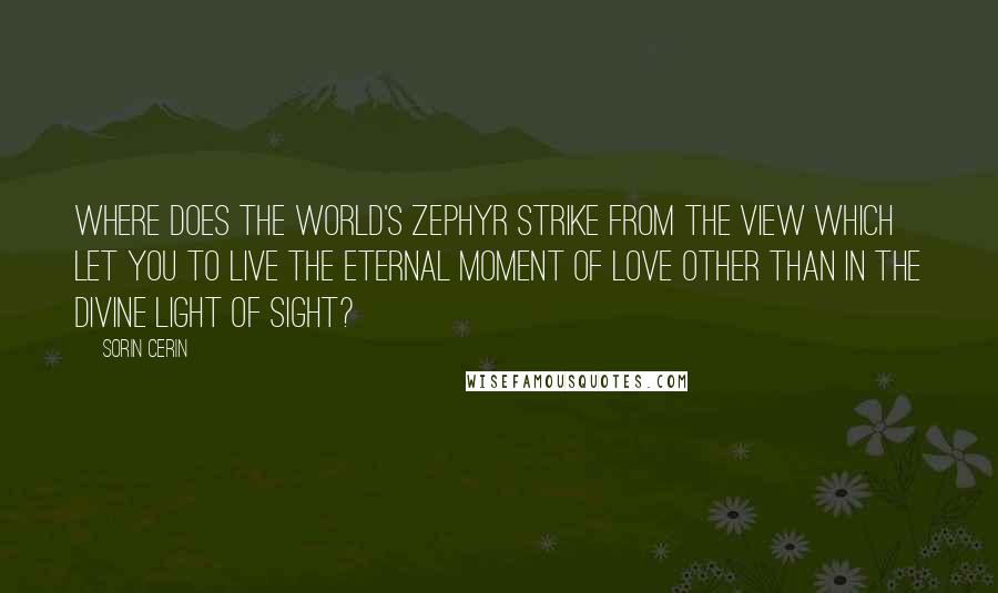 Sorin Cerin Quotes: Where does the world's zephyr strike from the view which let you to live the eternal moment of love other than in the Divine Light of sight?