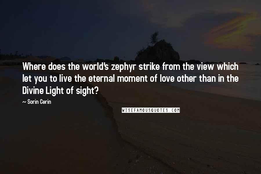 Sorin Cerin Quotes: Where does the world's zephyr strike from the view which let you to live the eternal moment of love other than in the Divine Light of sight?